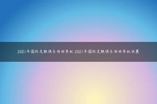 2021年国际足联俱乐部世界杯 2021年国际足联俱乐部世界杯决赛